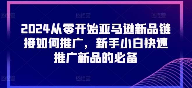 2024从零开始亚马逊新品链接如何推广，新手小白快速推广新品的必备-金云网创--一切美好高质量资源，尽在金云网创！