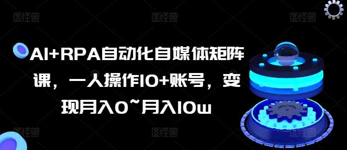 AI+RPA自动化自媒体矩阵课，一人操作10+账号，变现月入0~月入10w-金云网创--一切美好高质量资源，尽在金云网创！