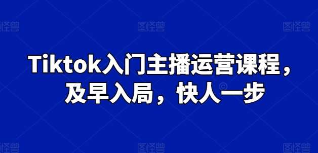 Tiktok入门主播运营课程，及早入局，快人一步-金云网创--一切美好高质量资源，尽在金云网创！