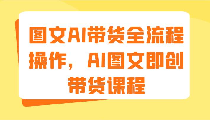 图文AI带货全流程操作，AI图文即创带货课程（9节）-金云网创--一切美好高质量资源，尽在金云网创！