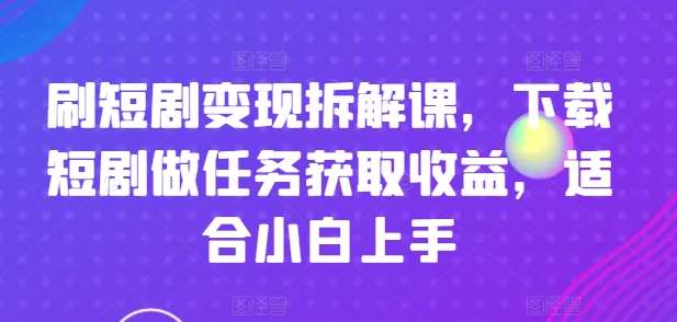 刷短剧变现拆解课，下载短剧做任务获取收益，适合小白上手-金云网创--一切美好高质量资源，尽在金云网创！