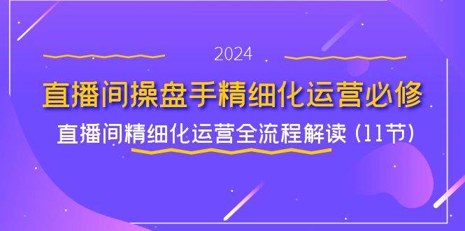 直播间操盘手精细化运营必修，直播间精细化运营全流程解读 (11节)-金云网创--一切美好高质量资源，尽在金云网创！