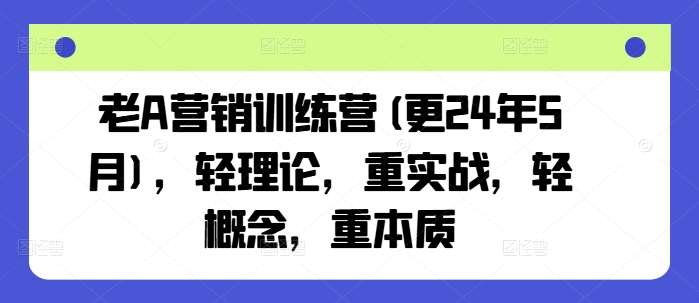 老A营销训练营(更24年6月)，轻理论，重实战，轻概念，重本质-金云网创--一切美好高质量资源，尽在金云网创！