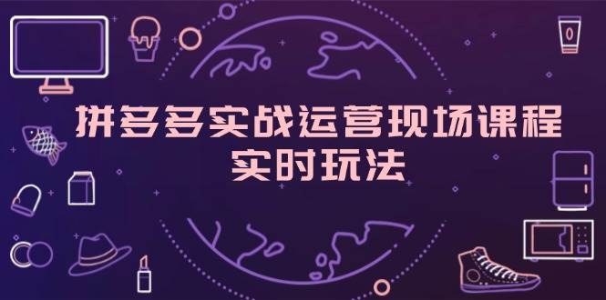 （11759期）拼多多实战运营现场课程，实时玩法，爆款打造，选品、规则解析-金云网创--一切美好高质量资源，尽在金云网创！