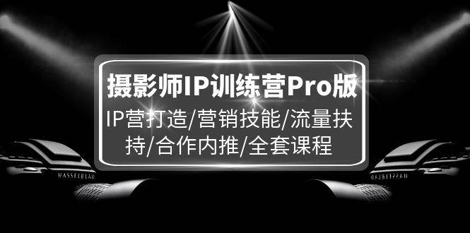 （11899期）摄影师IP训练营Pro版，IP营打造/营销技能/流量扶持/合作内推/全套课程-金云网创--一切美好高质量资源，尽在金云网创！