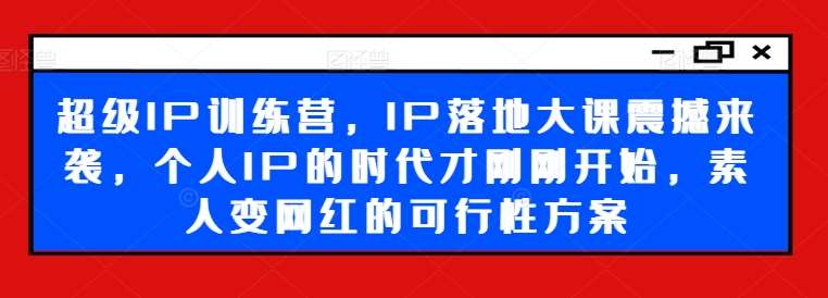 超级IP训练营，IP落地大课震撼来袭，个人IP的时代才刚刚开始，素人变网红的可行性方案-金云网创--一切美好高质量资源，尽在金云网创！