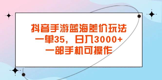 （11714期）抖音手游蓝海差价玩法，一单35，日入3000+，一部手机可操作-金云网创--一切美好高质量资源，尽在金云网创！