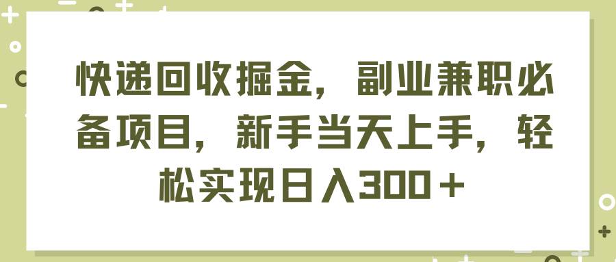 （11747期）快递回收掘金，副业兼职必备项目，新手当天上手，轻松实现日入300＋-金云网创--一切美好高质量资源，尽在金云网创！