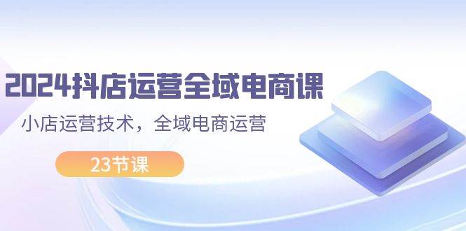 （11898期）2024抖店运营-全域电商课，小店运营技术，全域电商运营（23节课）-金云网创--一切美好高质量资源，尽在金云网创！