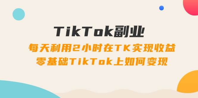 （11826期）TikTok副业：每天利用2小时在TK实现收益，零基础TikTok上如何变现，34节程-金云网创--一切美好高质量资源，尽在金云网创！