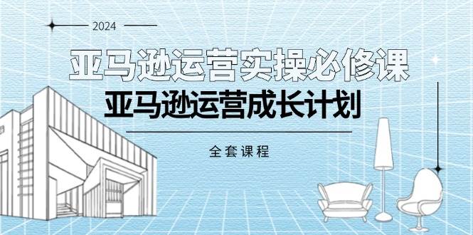 （11668期）亚马逊运营实操必修课，亚马逊运营成长计划（全套课程）-金云网创--一切美好高质量资源，尽在金云网创！