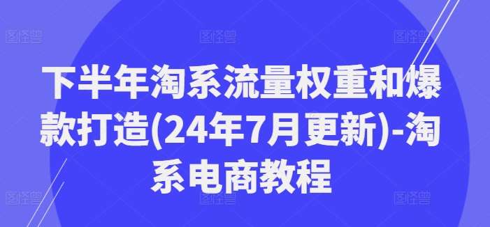 下半年淘系流量权重和爆款打造(24年7月更新)-淘系电商教程-金云网创--一切美好高质量资源，尽在金云网创！