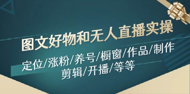 （11840期）图文好物和无人直播实操：定位/涨粉/养号/橱窗/作品/制作/剪辑/开播/等等-金云网创--一切美好高质量资源，尽在金云网创！