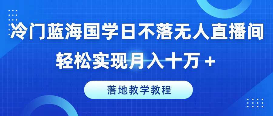 冷门蓝海国学日不落无人直播间，轻松实现月入十万+，落地教学教程【揭秘】-金云网创--一切美好高质量资源，尽在金云网创！