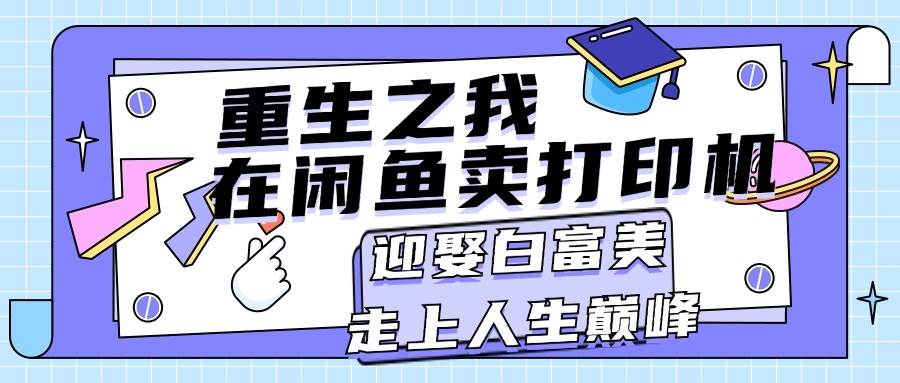 （11681期）重生之我在闲鱼卖打印机，月入过万，迎娶白富美，走上人生巅峰-金云网创--一切美好高质量资源，尽在金云网创！