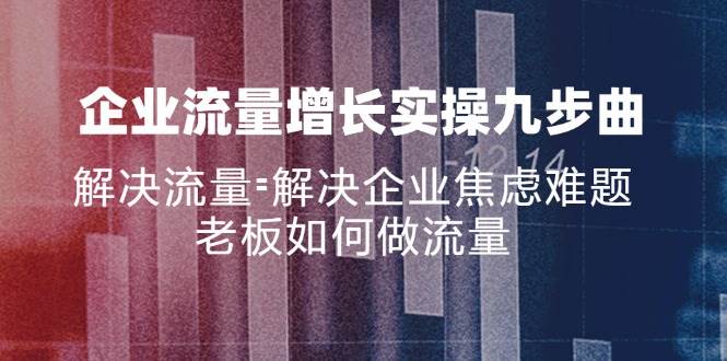 （11822期）企业流量增长实战九步曲，解决流量=解决企业焦虑难题，老板如何做流量-金云网创--一切美好高质量资源，尽在金云网创！