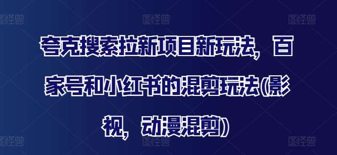 夸克搜索拉新项目新玩法，百家号和小红书的混剪玩法(影视，动漫混剪)-金云网创--一切美好高质量资源，尽在金云网创！