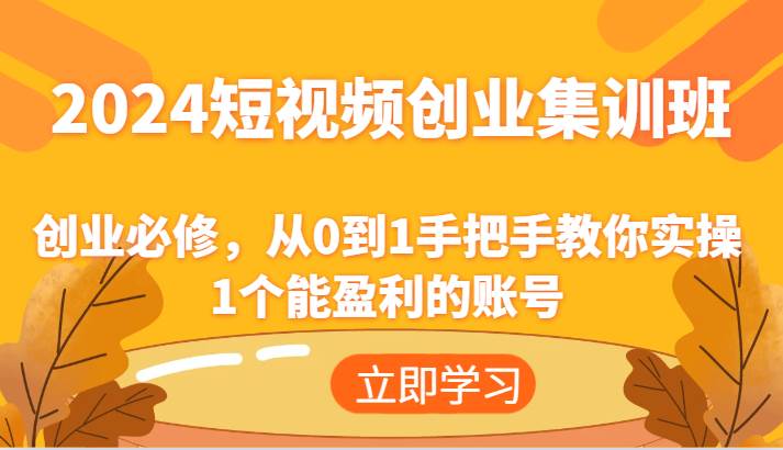 2024短视频创业集训班：创业必修，从0到1手把手教你实操1个能盈利的账号-金云网创--一切美好高质量资源，尽在金云网创！