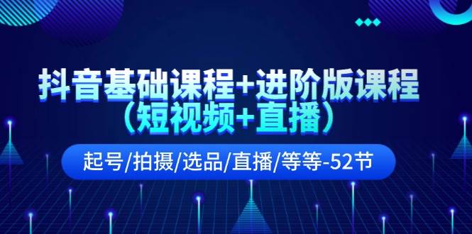 抖音基础课程+进阶版课程（短视频+直播）起号/拍摄/选品/直播/等等（52节）-金云网创--一切美好高质量资源，尽在金云网创！