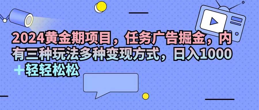 （11871期）2024黄金期项目，任务广告掘金，内有三种玩法多种变现方式，日入1000+…-金云网创--一切美好高质量资源，尽在金云网创！