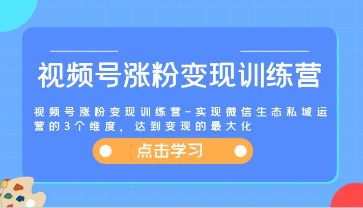 视频号涨粉变现训练营-实现微信生态私域运营的3个维度，达到变现的最大化-金云网创--一切美好高质量资源，尽在金云网创！