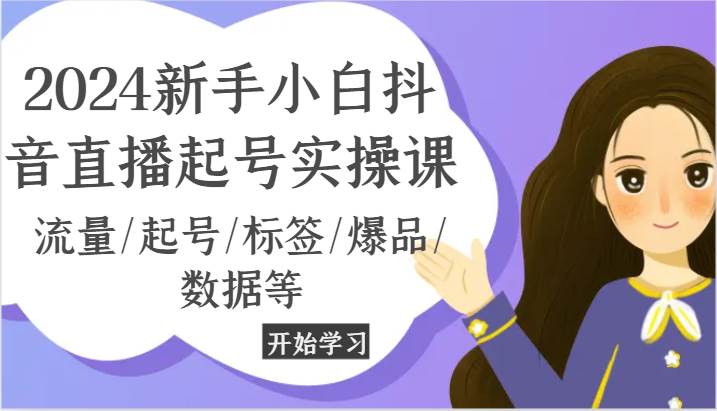 2024新手小白抖音直播起号实操课，流量/起号/标签/爆品/数据等-金云网创--一切美好高质量资源，尽在金云网创！