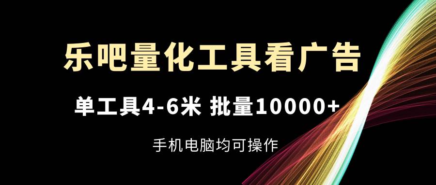 （11555期）乐吧量化工具看广告，单工具4-6米，批量10000+，手机电脑均可操作-金云网创--一切美好高质量资源，尽在金云网创！