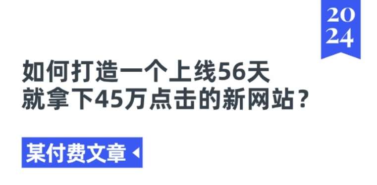 某付费文章《如何打造一个上线56天就拿下45万点击的新网站?》-金云网创--一切美好高质量资源，尽在金云网创！