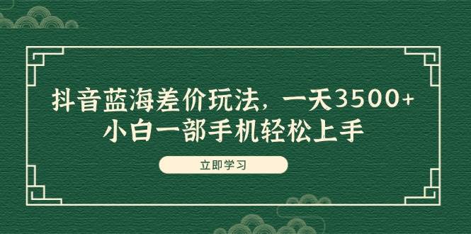 （11903期）抖音蓝海差价玩法，一天3500+，小白一部手机轻松上手-金云网创--一切美好高质量资源，尽在金云网创！