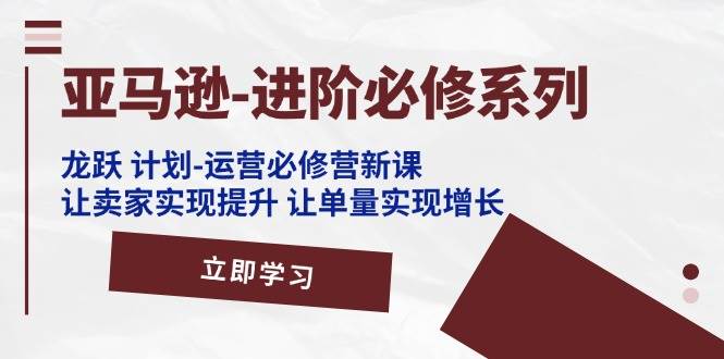 （11623期）亚马逊-进阶必修系列，龙跃 计划-运营必修营新课，让卖家实现提升 让单…-金云网创--一切美好高质量资源，尽在金云网创！