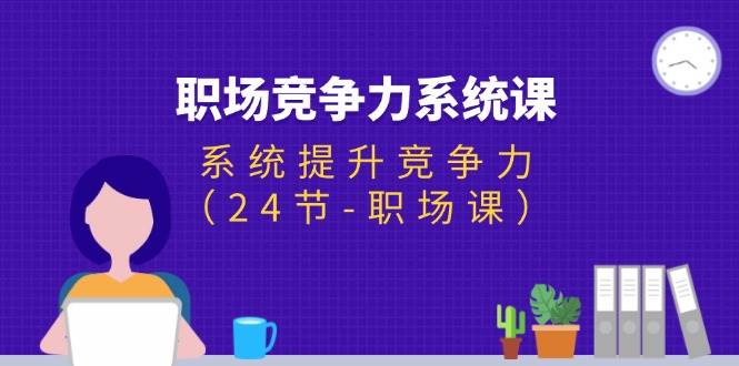 （11617期）职场-竞争力系统课：系统提升竞争力（24节-职场课）-金云网创--一切美好高质量资源，尽在金云网创！