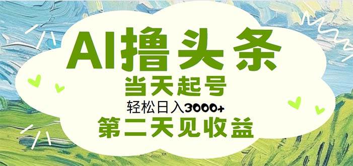 （11426期）AI撸头条，轻松日入3000+无脑操作，当天起号，第二天见收益-金云网创--一切美好高质量资源，尽在金云网创！