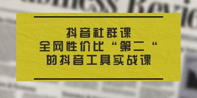 （11416期）抖音 社群课，全网性价比“第二“的抖音工具实战课-金云网创--一切美好高质量资源，尽在金云网创！