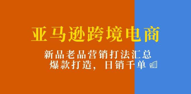 （11433期）亚马逊跨境电商：新品老品营销打法汇总，爆款打造，日销千单-金云网创--一切美好高质量资源，尽在金云网创！