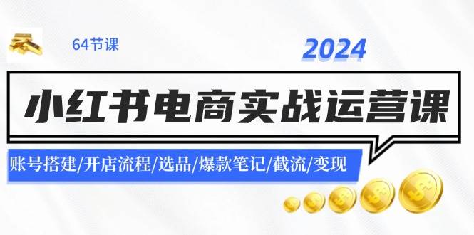 （11827期）2024小红书电商实战运营课：账号搭建/开店流程/选品/爆款笔记/截流/变现-金云网创--一切美好高质量资源，尽在金云网创！