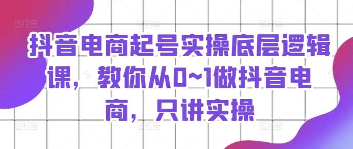 抖音电商起号实操底层逻辑课，教你从0~1做抖音电商，只讲实操-金云网创--一切美好高质量资源，尽在金云网创！