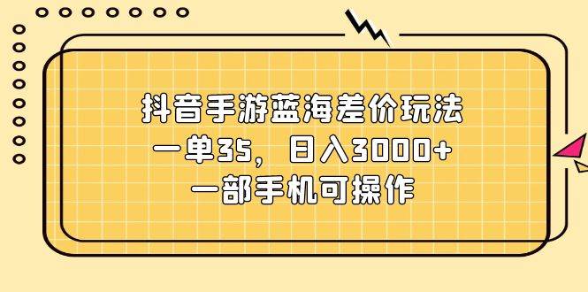 （11467期）抖音手游蓝海差价玩法，一单35，日入3000+，一部手机可操作-金云网创--一切美好高质量资源，尽在金云网创！