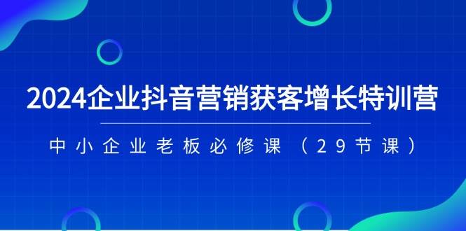 （11349期）2024企业抖音-营销获客增长特训营，中小企业老板必修课（29节课）-金云网创--一切美好高质量资源，尽在金云网创！