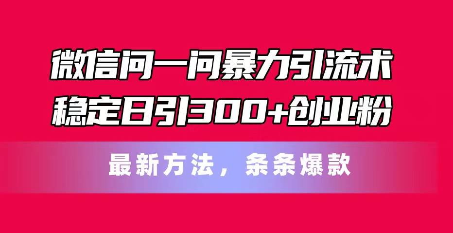 （11486期）微信问一问暴力引流术，稳定日引300+创业粉，最新方法，条条爆款-金云网创--一切美好高质量资源，尽在金云网创！