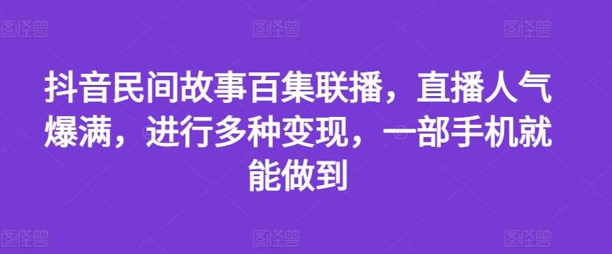 抖音民间故事百集联播，直播人气爆满，进行多种变现，一部手机就能做到【揭秘】-金云网创--一切美好高质量资源，尽在金云网创！