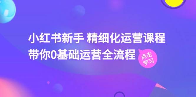 （11417期）小红书新手 精细化运营课程，带你0基础运营全流程（41节视频课）-金云网创--一切美好高质量资源，尽在金云网创！