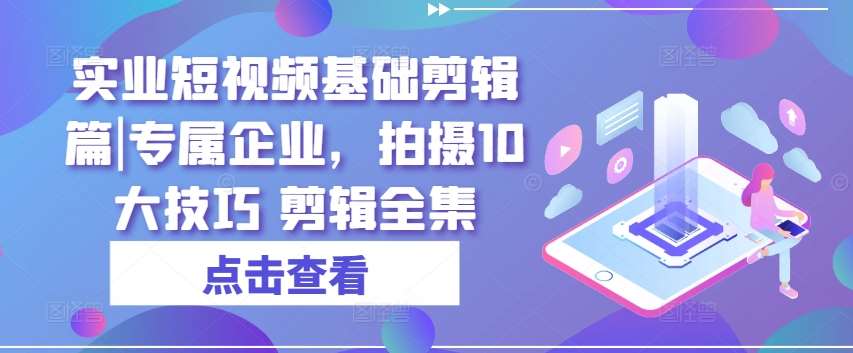 实业短视频基础剪辑篇|专属企业，拍摄10大技巧 剪辑全集-金云网创--一切美好高质量资源，尽在金云网创！