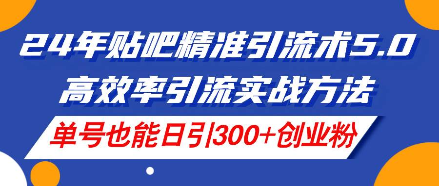 （11520期）24年贴吧精准引流术5.0，高效率引流实战方法，单号也能日引300+创业粉-金云网创--一切美好高质量资源，尽在金云网创！