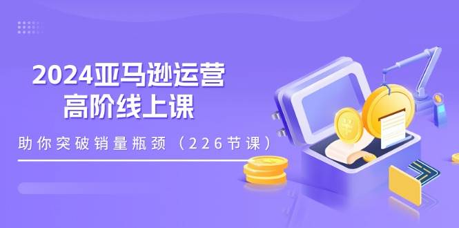 （11389期）2024亚马逊运营-高阶线上课，助你突破销量瓶颈（228节课）-金云网创--一切美好高质量资源，尽在金云网创！