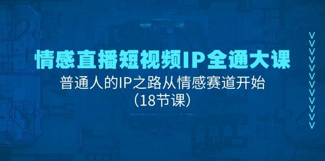 情感直播短视频IP全通大课，普通人的IP之路从情感赛道开始（18节课）-金云网创--一切美好高质量资源，尽在金云网创！