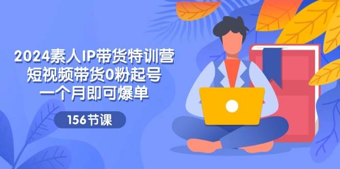 （11670期）2024素人IP带货特训营，短视频带货0粉起号，一个月即可爆单（156节）-金云网创--一切美好高质量资源，尽在金云网创！