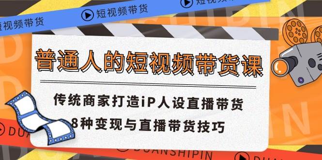 （11498期）普通人的短视频带货课 传统商家打造iP人设直播带货 8种变现与直播带货技巧-金云网创--一切美好高质量资源，尽在金云网创！