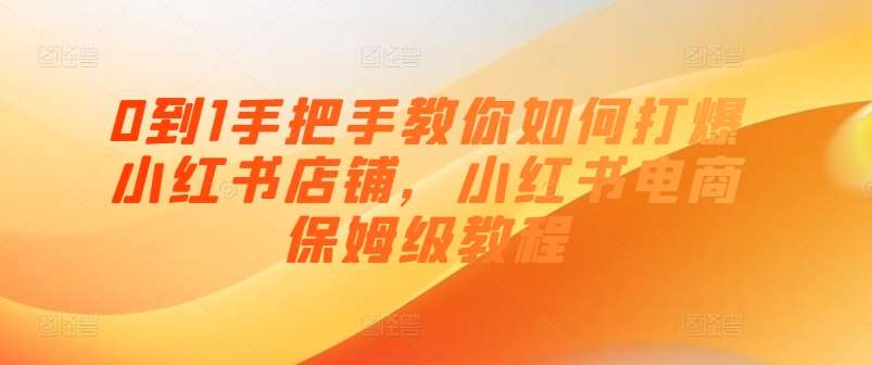 0到1手把手教你如何打爆小红书店铺，小红书电商保姆级教程-金云网创--一切美好高质量资源，尽在金云网创！