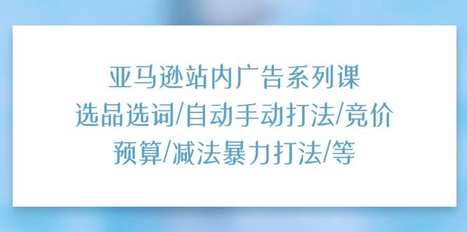 （11429期）亚马逊站内广告系列课：选品选词/自动手动打法/竞价预算/减法暴力打法/等-金云网创--一切美好高质量资源，尽在金云网创！