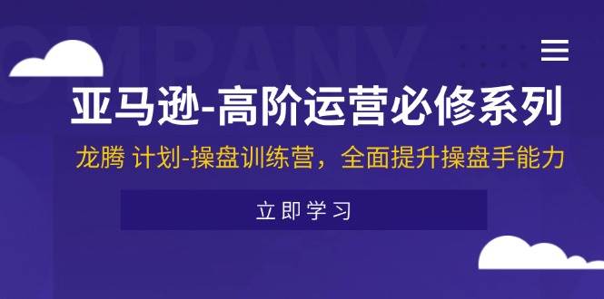 （11625期）亚马逊-高阶运营必修系列，龙腾 计划-操盘训练营，全面提升操盘手能力-金云网创--一切美好高质量资源，尽在金云网创！